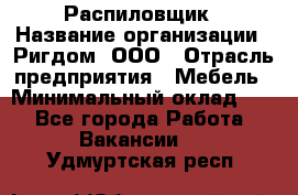 Распиловщик › Название организации ­ Ригдом, ООО › Отрасль предприятия ­ Мебель › Минимальный оклад ­ 1 - Все города Работа » Вакансии   . Удмуртская респ.